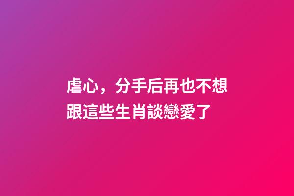 虐心，分手后再也不想跟這些生肖談戀愛了