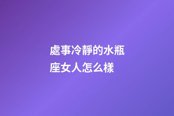處事冷靜的水瓶座女人怎么樣-第1張-星座運勢-玄機派