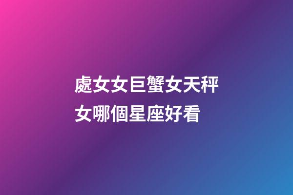 處女女巨蟹女天秤女哪個星座好看-第1張-星座運勢-玄機派