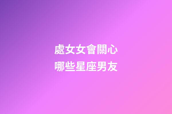 處女女會關心哪些星座男友-第1張-星座運勢-玄機派