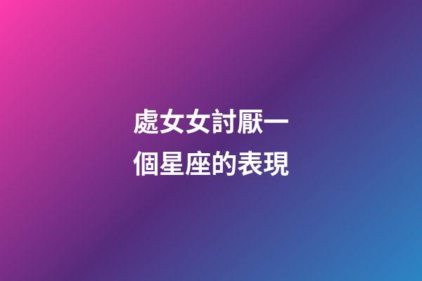 處女女討厭一個星座的表現-第1張-星座運勢-玄機派