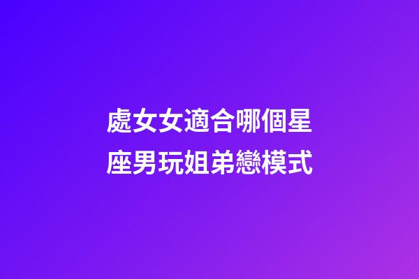 處女女適合哪個星座男玩姐弟戀模式-第1張-星座運勢-玄機派