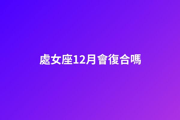 處女座12月會復合嗎-第1張-星座運勢-玄機派