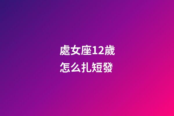 處女座12歲怎么扎短發-第1張-星座運勢-玄機派