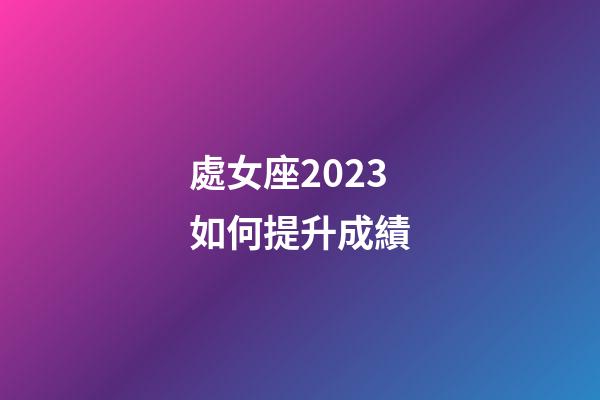 處女座2023如何提升成績-第1張-星座運勢-玄機派