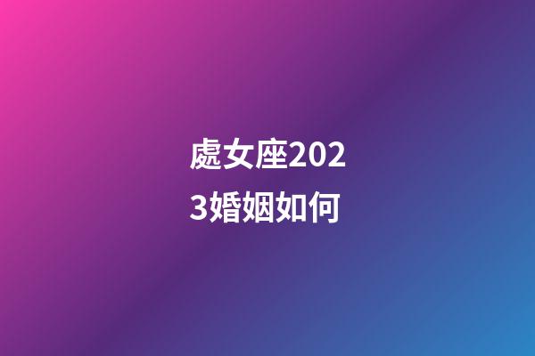 處女座2023婚姻如何-第1張-星座運勢-玄機派
