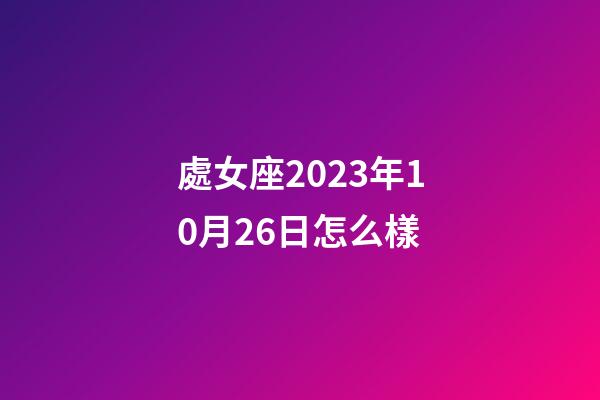 處女座2023年10月26日怎么樣-第1張-星座運勢-玄機派