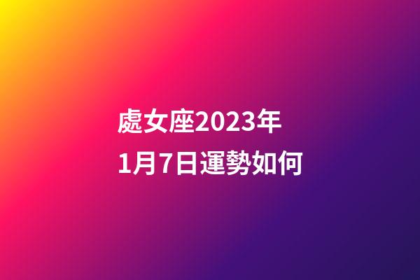 處女座2023年1月7日運勢如何-第1張-星座運勢-玄機派