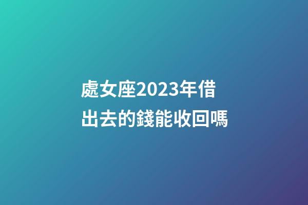 處女座2023年借出去的錢能收回嗎-第1張-星座運勢-玄機派