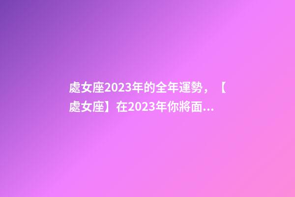 處女座2023年的全年運勢，【處女座】在2023年你將面臨什么樣的挑戰(zhàn)和機遇呢-第1張-觀點-玄機派