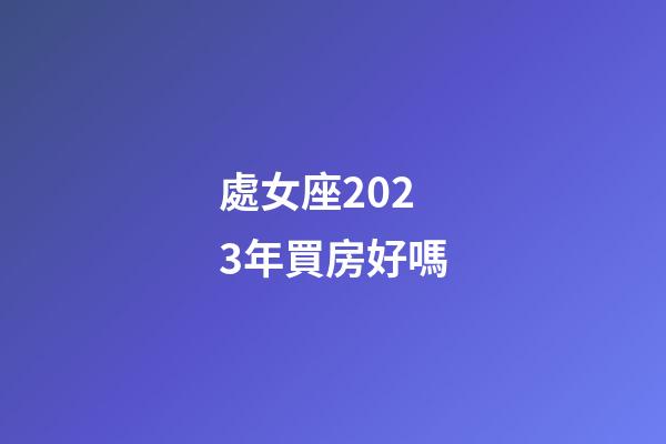 處女座2023年買房好嗎-第1張-星座運勢-玄機派