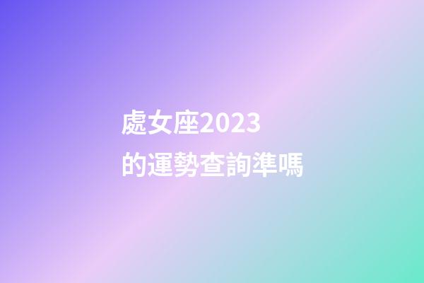 處女座2023的運勢查詢準嗎-第1張-星座運勢-玄機派