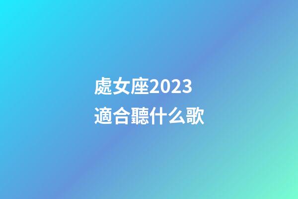 處女座2023適合聽什么歌-第1張-星座運勢-玄機派