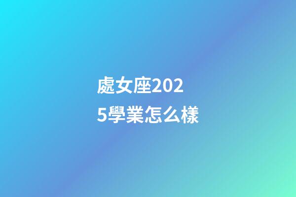 處女座2025學業怎么樣-第1張-星座運勢-玄機派