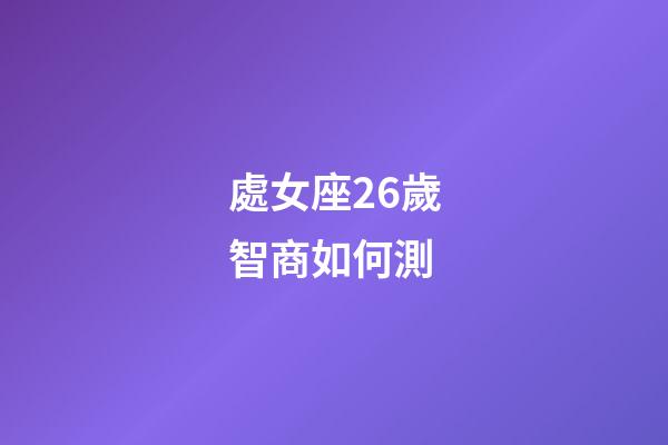 處女座26歲智商如何測-第1張-星座運勢-玄機派