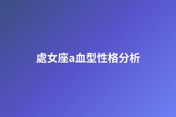 處女座a血型性格分析-第1張-星座運勢-玄機派