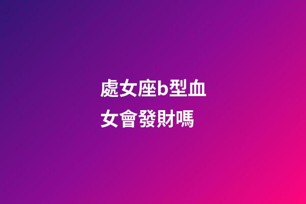 處女座b型血女會發財嗎-第1張-星座運勢-玄機派