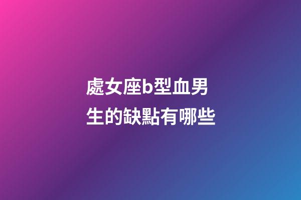 處女座b型血男生的缺點有哪些-第1張-星座運勢-玄機派