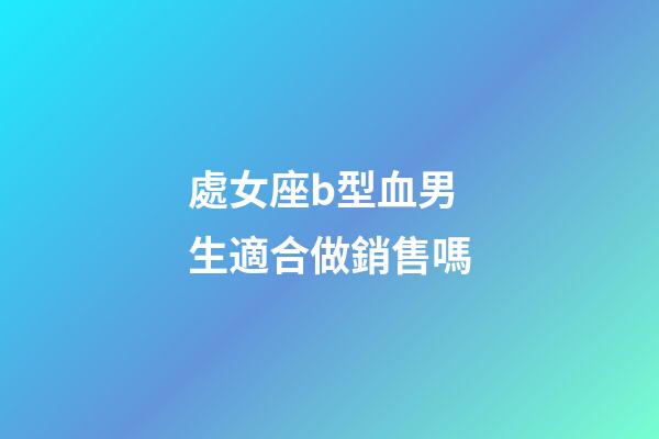 處女座b型血男生適合做銷售嗎-第1張-星座運勢-玄機派