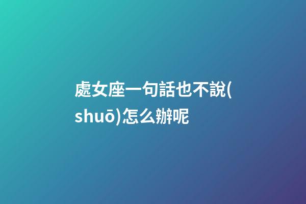 處女座一句話也不說(shuō)怎么辦呢-第1張-星座運(yùn)勢(shì)-玄機(jī)派
