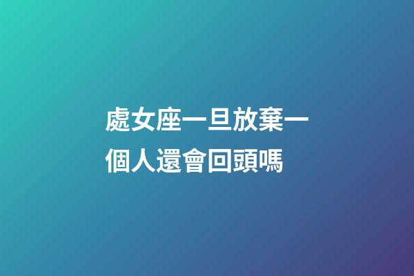 處女座一旦放棄一個人還會回頭嗎-第1張-星座運勢-玄機派