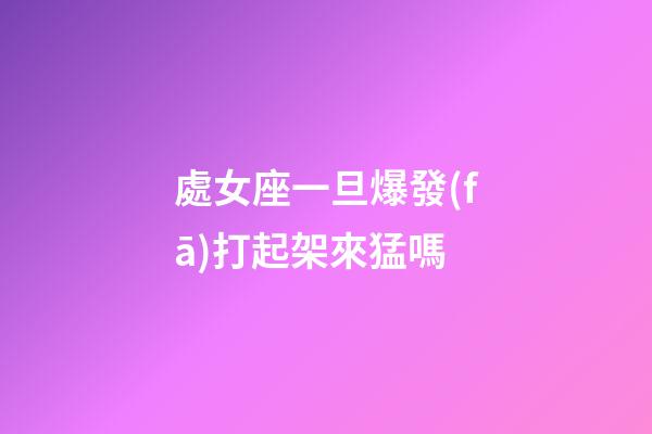 處女座一旦爆發(fā)打起架來猛嗎-第1張-星座運勢-玄機派