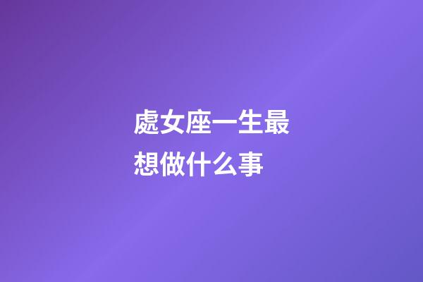處女座一生最想做什么事-第1張-星座運勢-玄機派