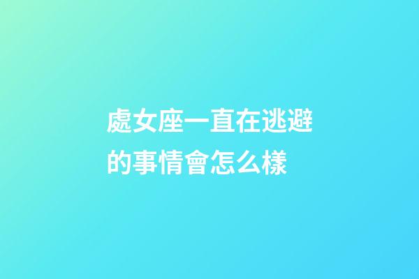 處女座一直在逃避的事情會怎么樣-第1張-星座運勢-玄機派