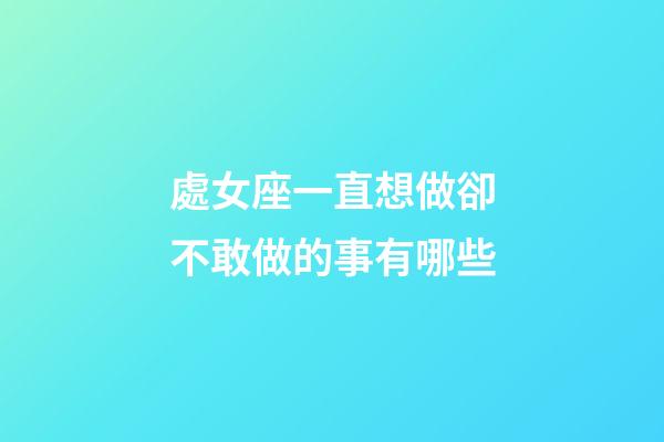 處女座一直想做卻不敢做的事有哪些-第1張-星座運勢-玄機派