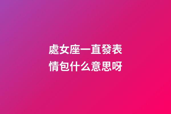 處女座一直發表情包什么意思呀-第1張-星座運勢-玄機派