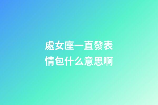 處女座一直發表情包什么意思啊-第1張-星座運勢-玄機派