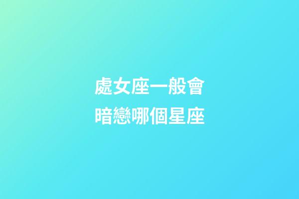 處女座一般會暗戀哪個星座-第1張-星座運勢-玄機派