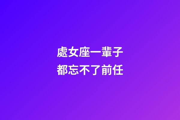 處女座一輩子都忘不了前任-第1張-星座運勢-玄機派