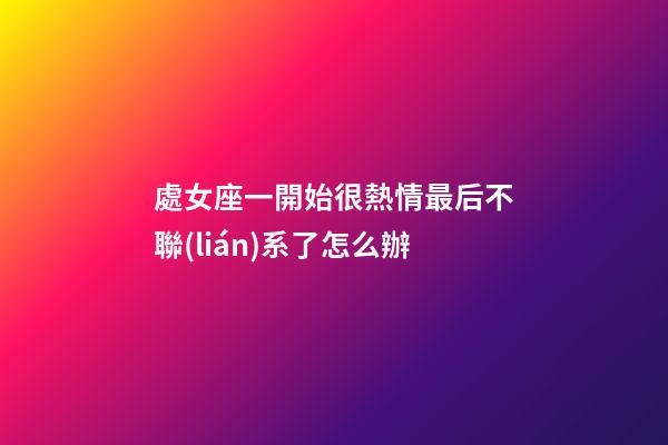處女座一開始很熱情最后不聯(lián)系了怎么辦-第1張-星座運(yùn)勢(shì)-玄機(jī)派