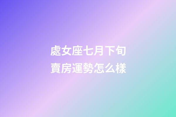 處女座七月下旬賣房運勢怎么樣-第1張-星座運勢-玄機派
