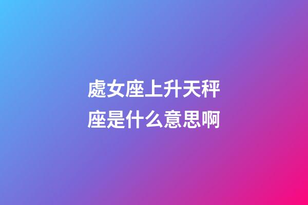 處女座上升天秤座是什么意思啊-第1張-星座運勢-玄機派