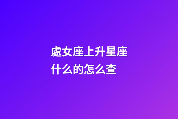 處女座上升星座什么的怎么查-第1張-星座運(yùn)勢(shì)-玄機(jī)派
