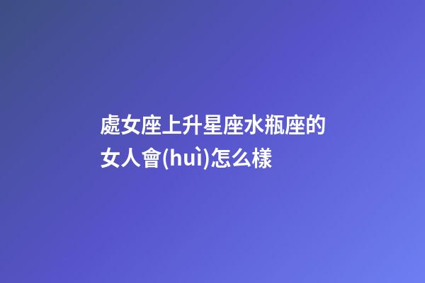 處女座上升星座水瓶座的女人會(huì)怎么樣-第1張-星座運(yùn)勢-玄機(jī)派