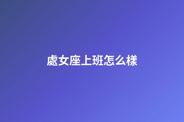 處女座上班怎么樣-第1張-星座運(yùn)勢-玄機(jī)派