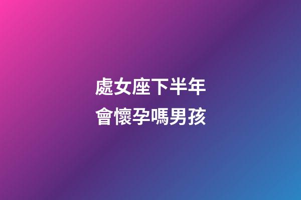 處女座下半年會懷孕嗎男孩-第1張-星座運勢-玄機派