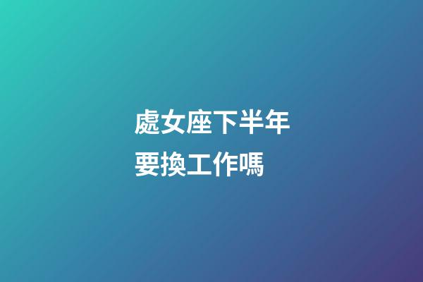 處女座下半年要換工作嗎-第1張-星座運勢-玄機派