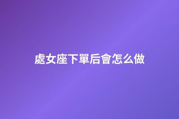 處女座下單后會怎么做-第1張-星座運勢-玄機派