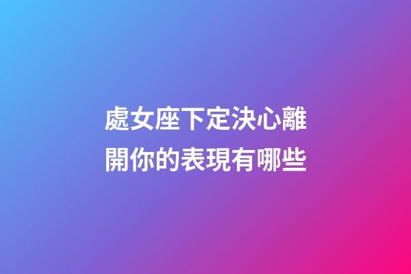處女座下定決心離開你的表現有哪些-第1張-星座運勢-玄機派
