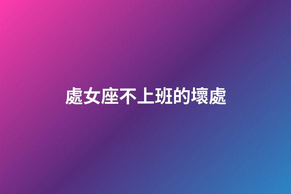 處女座不上班的壞處-第1張-星座運勢-玄機派