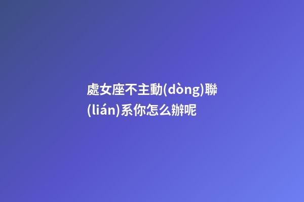 處女座不主動(dòng)聯(lián)系你怎么辦呢-第1張-星座運(yùn)勢(shì)-玄機(jī)派