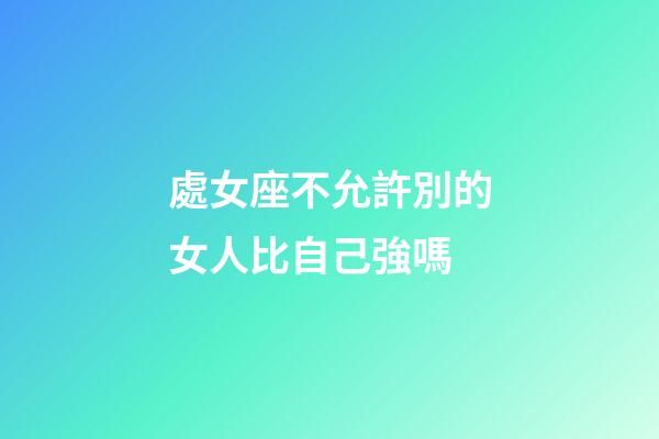 處女座不允許別的女人比自己強嗎-第1張-星座運勢-玄機派