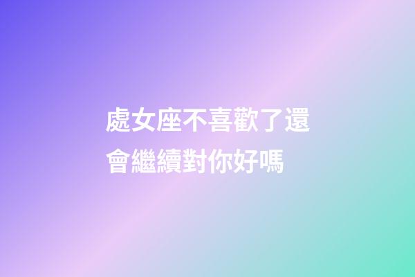 處女座不喜歡了還會繼續對你好嗎-第1張-星座運勢-玄機派