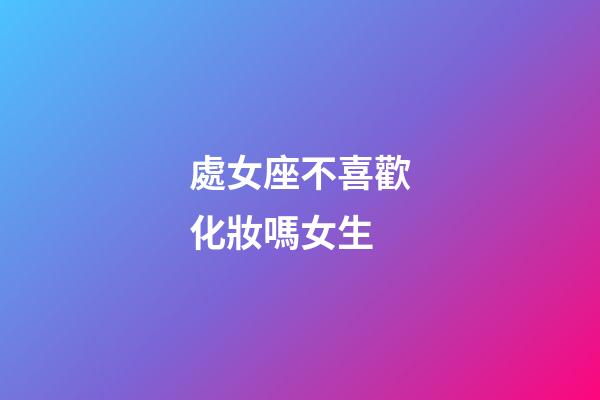 處女座不喜歡化妝嗎女生-第1張-星座運勢-玄機派