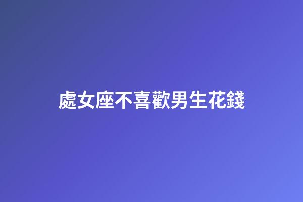 處女座不喜歡男生花錢-第1張-星座運勢-玄機派