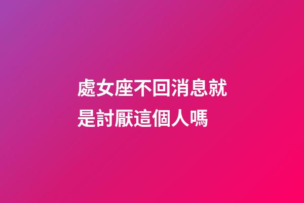處女座不回消息就是討厭這個人嗎-第1張-星座運勢-玄機派